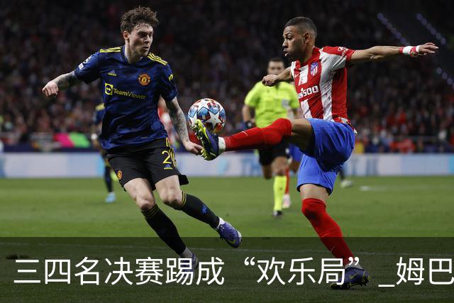 三四名决赛踢成“欢乐局” 姆巴佩单届世界杯10进球
