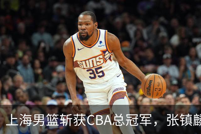 上海男篮斩获CBA总冠军，张镇麟表现出色，弗格成为关键奇兵