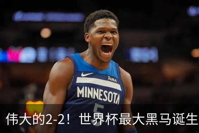 伟大的2-2！世界杯最大黑马诞生？ 逼平两大世界冠军实现国足目标
