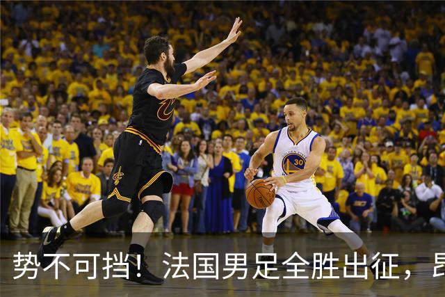 势不可挡！法国男足全胜出征，昂首挺进世界杯四强