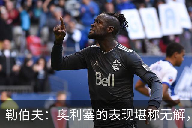 勒伯夫：奥利塞的表现堪称无解，他甚至比姆巴佩和登贝莱更重要