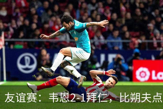 友谊赛：韦恩2-1拜仁，比朔夫点射，乌尔赖希送礼