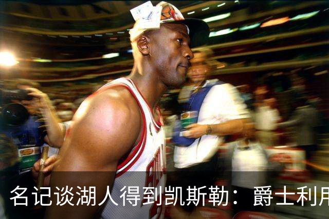 名记谈湖人得到凯斯勒：爵士利用湖人急切的心理狠敲了他们一笔