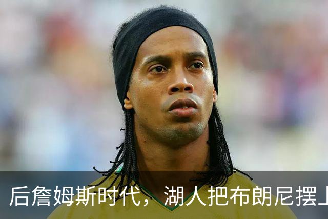 后詹姆斯时代，湖人把布朗尼摆上了货架