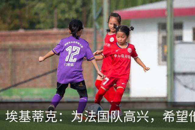 埃基蒂克：为法国队高兴，希望他们挺进决赛，捧大力神杯回国