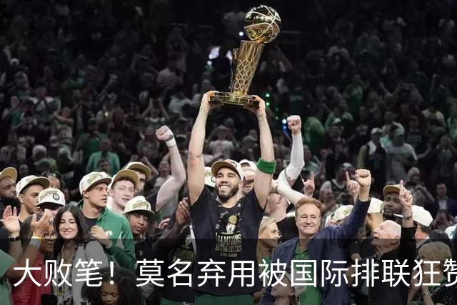 大败笔！莫名弃用被国际排联狂赞的天才，中国女排惨败他难辞其咎