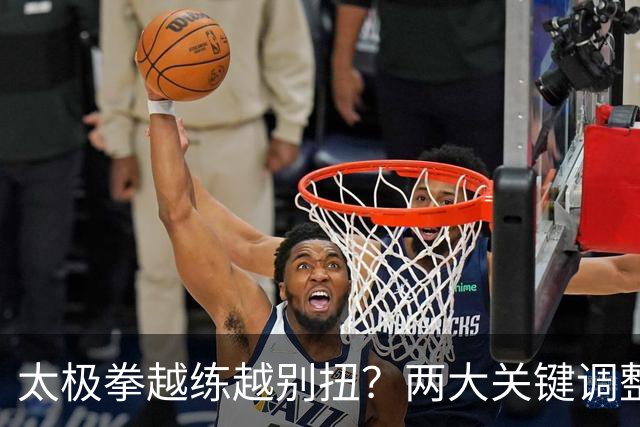 太极拳越练越别扭？两大关键调整，助你拨开迷雾，重拾顺畅！