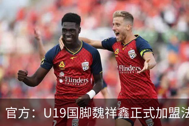官方：U19国脚魏祥鑫正式加盟法甲欧塞尔 签约5年身披49号