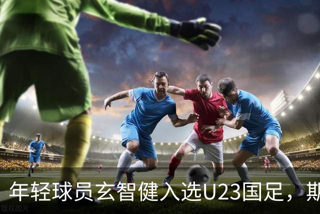 年轻球员玄智健入选U23国足，期待未来表现
