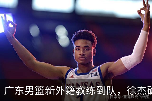 广东男篮新外籍教练到队，徐杰确定留队，杜润旺完成顶薪签约！