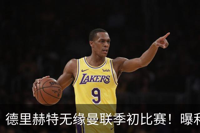 德里赫特无缘曼联季初比赛！曝利马续约要19万周薪，拉爵考虑卖掉