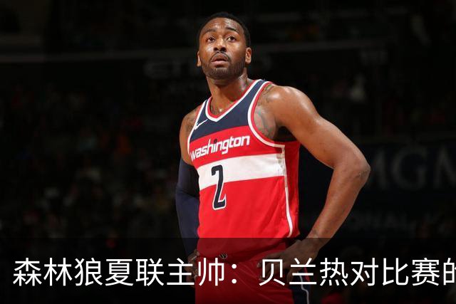 森林狼夏联主帅：贝兰热对比赛的理解提升很大 终结能力也在提高
