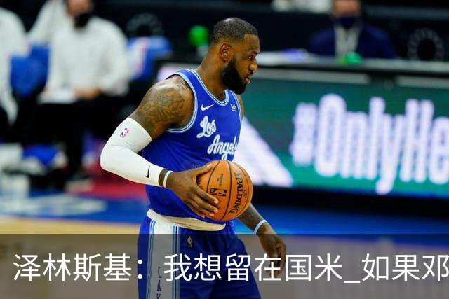 泽林斯基：我想留在国米 如果邓弗里斯加盟皇马就只需要祝他好运