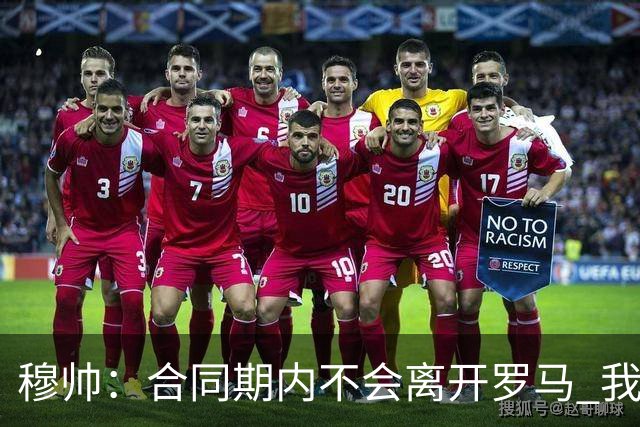 穆帅：合同期内不会离开罗马 我们的阵容还不行