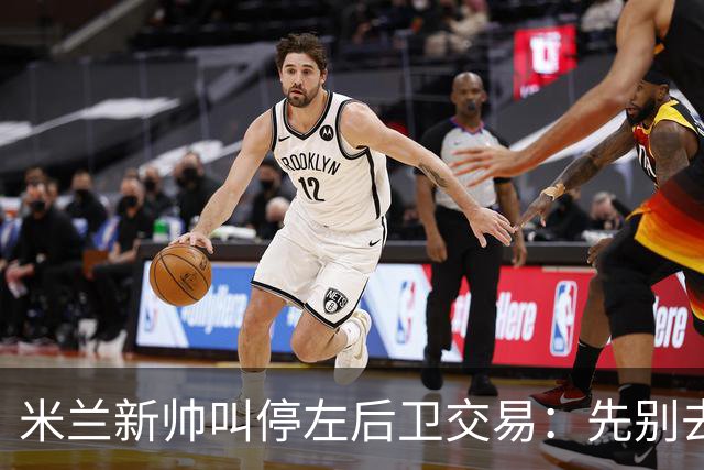 米兰新帅叫停左后卫交易：先别去维拉，7月我要亲自验货
