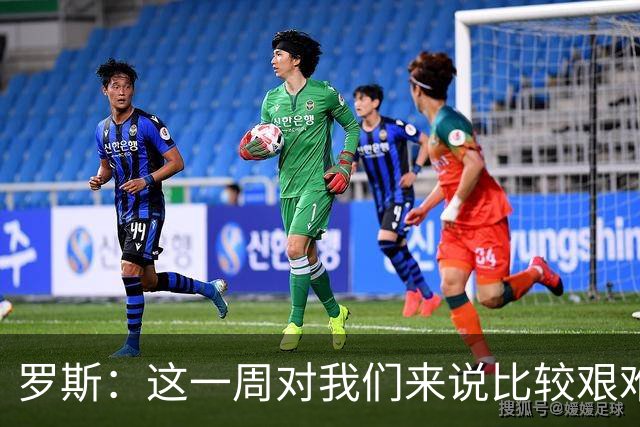 罗斯：这一周对我们来说比较艰难，特别强调技战术、精神态度
