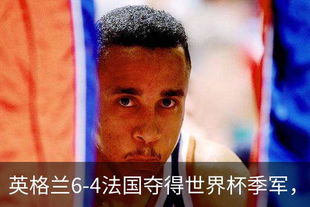 英格兰6-4法国夺得世界杯季军，季军战单场轰入10球，为何变成进球大战？这场“进球盛宴”对两队意味着什么？