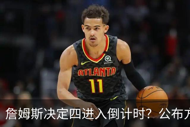 詹姆斯决定四进入倒计时？公布方式待定加深悬念
