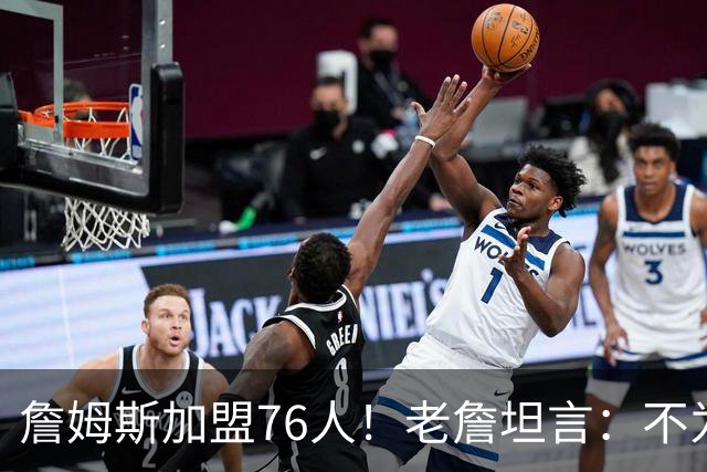 詹姆斯加盟76人！老詹坦言：不为钱不为家人只为赢！