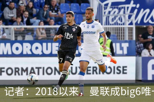 记者：2018以来，曼联成big6唯一没有单笔超1亿镑引援的俱乐部