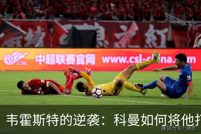 韦霍斯特的逆袭：科曼如何将他打造成世界杯的秘密武器？
