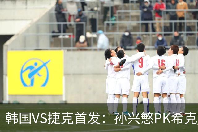 韩国VS捷克首发：孙兴慜PK希克 李刚仁绍切克登场