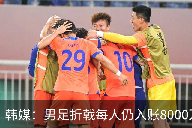 韩媒：男足折戟每人仍入账8000万韩元，出局错失最多33亿韩元巨奖