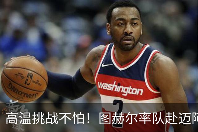 高温挑战不怕！图赫尔率队赴迈阿密备战世界杯