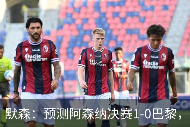默森：预测阿森纳决赛1-0巴黎，只要巴黎谨慎踢，阿森纳就有机会