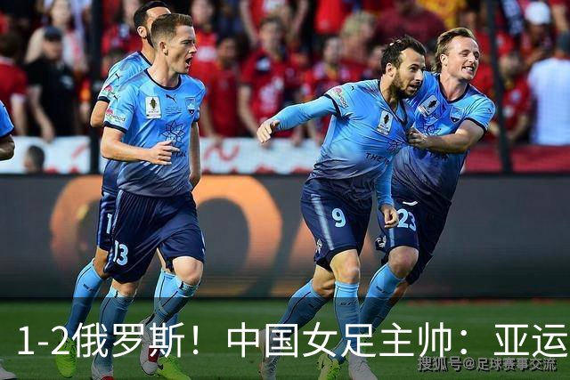 1-2俄罗斯！中国女足主帅：亚运备战需要这样高质量的热身赛